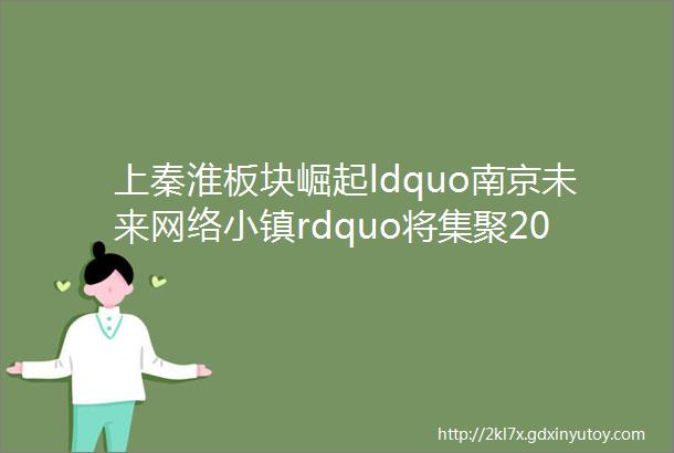 上秦淮板块崛起ldquo南京未来网络小镇rdquo将集聚20万人口